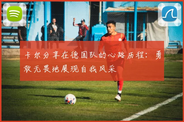 卡尔分享在德国队的心路历程：勇敢无畏地展现自我风采