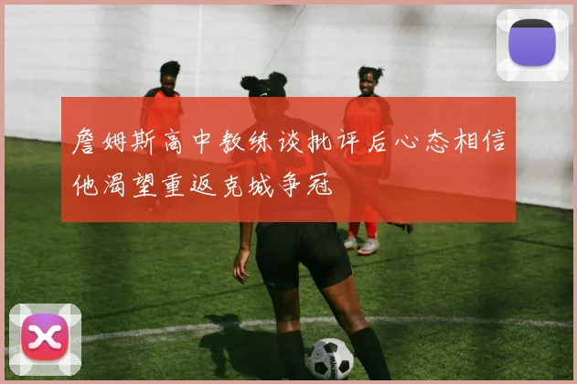 詹姆斯高中教练谈批评后心态相信他渴望重返克城争冠