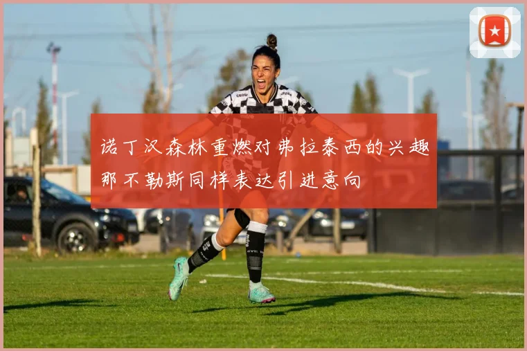 诺丁汉森林重燃对弗拉泰西的兴趣那不勒斯同样表达引进意向