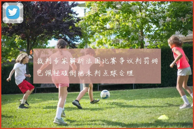 裁判专家解析法国比赛争议判罚姆巴佩轻碰倒地未判点球合理