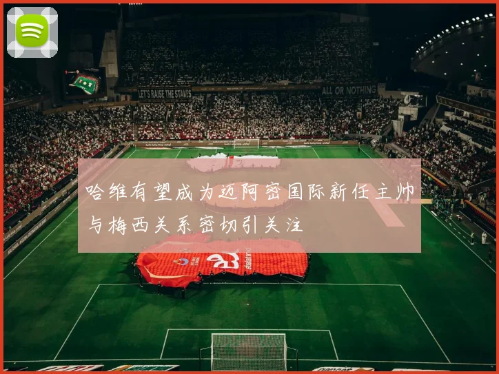 哈维有望成为迈阿密国际新任主帅与梅西关系密切引关注