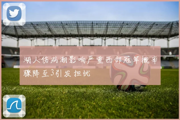 湖人伤病潮影响严重西部冠军概率骤降至3引发担忧