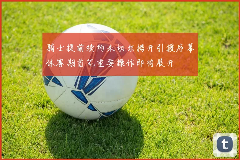 骑士提前续约米切尔揭开引援序幕休赛期首笔重要操作即将展开