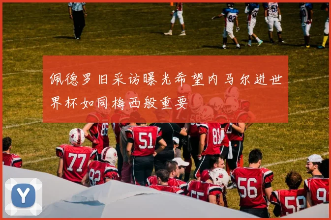 佩德罗旧采访曝光希望内马尔进世界杯如同梅西般重要