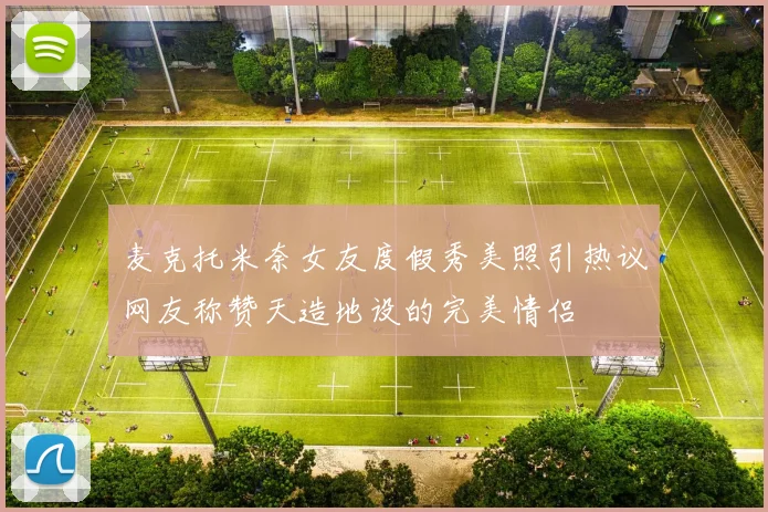 麦克托米奈女友度假秀美照引热议网友称赞天造地设的完美情侣
