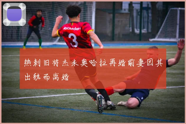 热刺旧将杰米奥哈拉再婚前妻因其出轨而离婚
