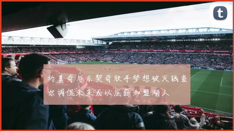 约基奇与东契奇联手梦想破灭钱查尔调侃未来或以底薪加盟湖人