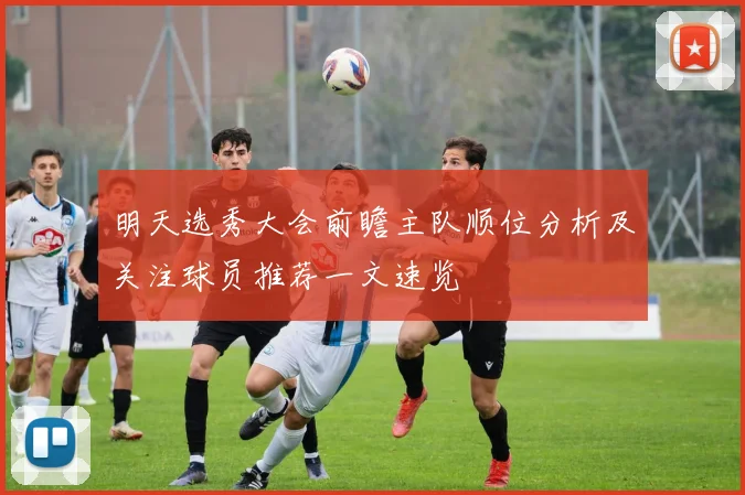 明天选秀大会前瞻主队顺位分析及关注球员推荐一文速览
