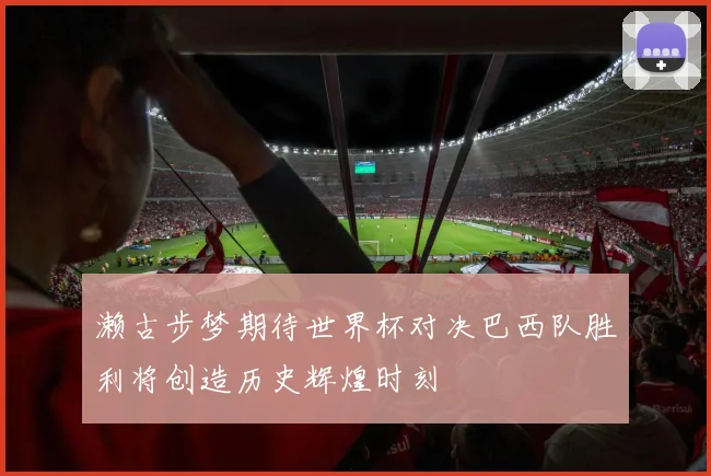 濑古步梦期待世界杯对决巴西队胜利将创造历史辉煌时刻