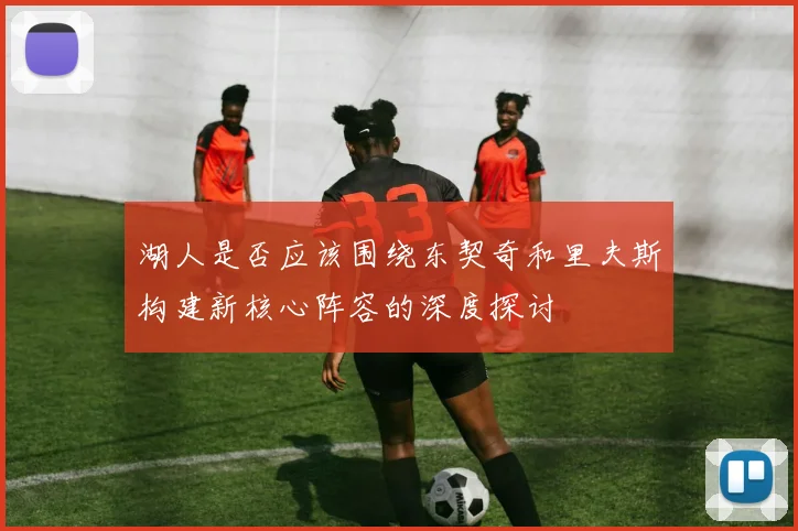 湖人是否应该围绕东契奇和里夫斯构建新核心阵容的深度探讨