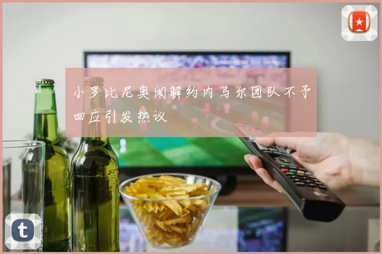 小罗比尼奥闹解约内马尔团队不予回应引发热议