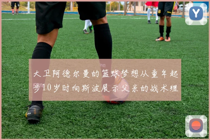 大卫阿德尔曼的篮球梦想从童年起步10岁时向斯波展示父亲的战术理念