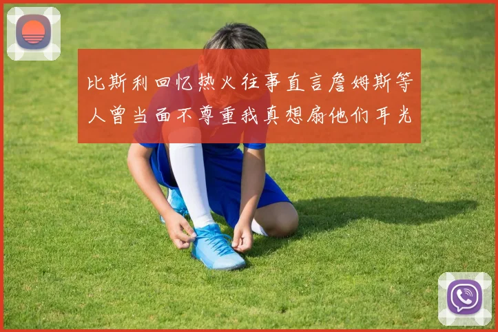 比斯利回忆热火往事直言詹姆斯等人曾当面不尊重我真想扇他们耳光