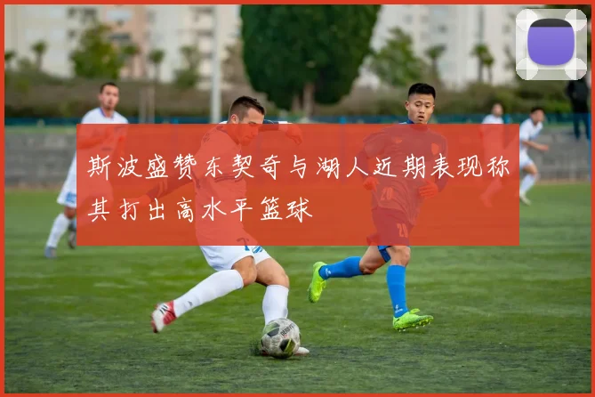 斯波盛赞东契奇与湖人近期表现称其打出高水平篮球