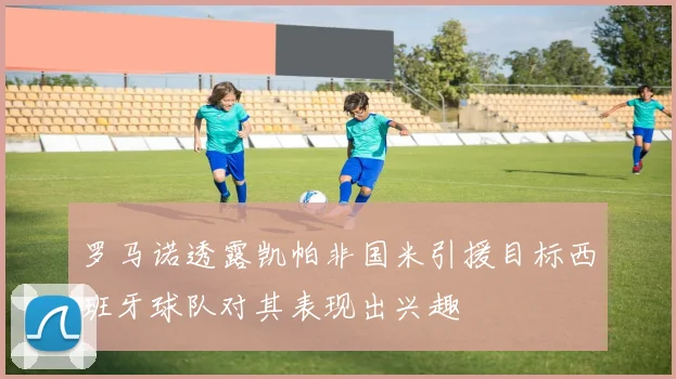 罗马诺透露凯帕非国米引援目标西班牙球队对其表现出兴趣