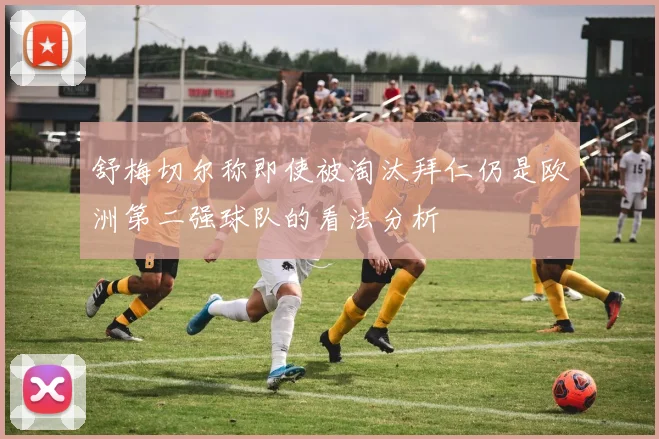 舒梅切尔称即使被淘汰拜仁仍是欧洲第二强球队的看法分析