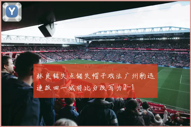 林良铭失点错失帽子戏法广州豹迅速扳回一城将比分改写为2-1