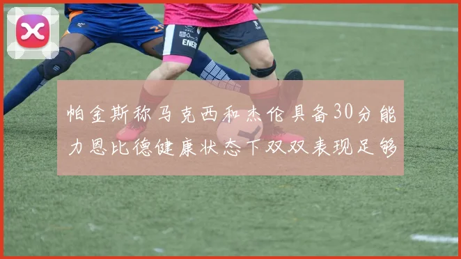 帕金斯称马克西和杰伦具备30分能力恩比德健康状态下双双表现足够