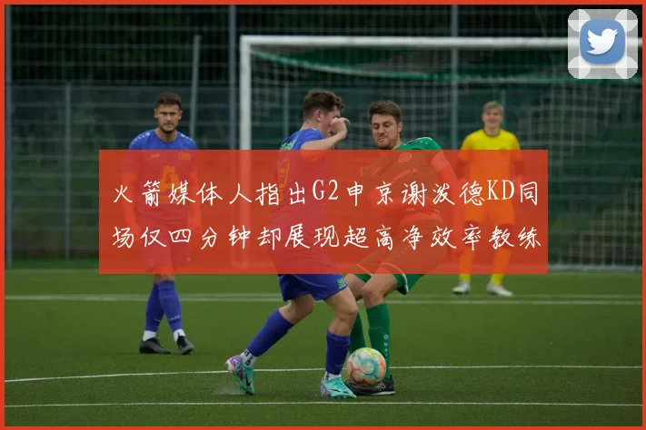 火箭媒体人指出G2申京谢泼德KD同场仅四分钟却展现超高净效率教练应负责任