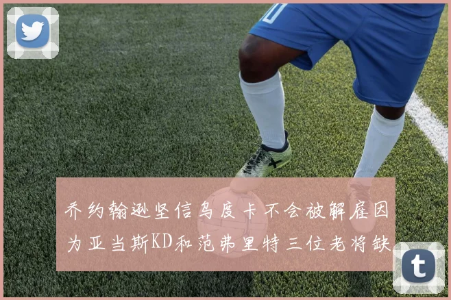 乔约翰逊坚信乌度卡不会被解雇因为亚当斯KD和范弗里特三位老将缺阵