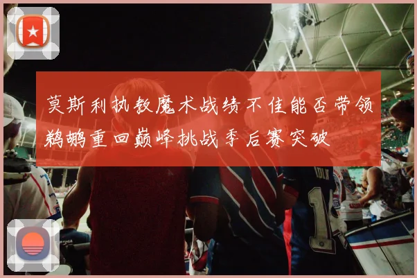 莫斯利执教魔术战绩不佳能否带领鹈鹕重回巅峰挑战季后赛突破