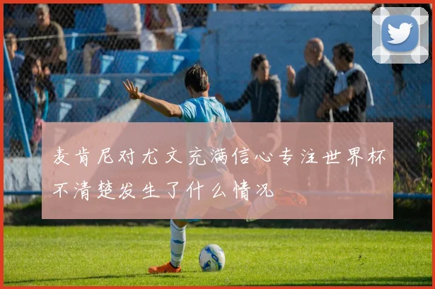 麦肯尼对尤文充满信心专注世界杯不清楚发生了什么情况