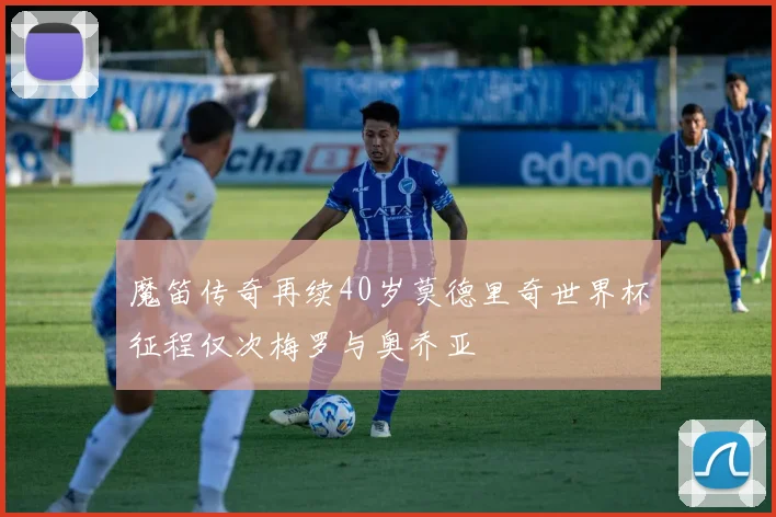 魔笛传奇再续40岁莫德里奇世界杯征程仅次梅罗与奥乔亚
