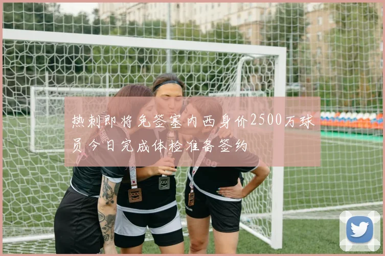 热刺即将免签塞内西身价2500万球员今日完成体检准备签约